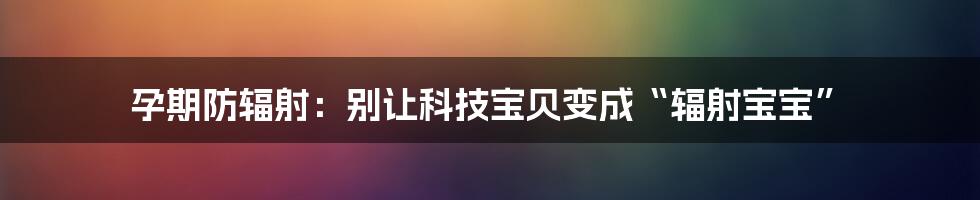 孕期防辐射：别让科技宝贝变成“辐射宝宝”