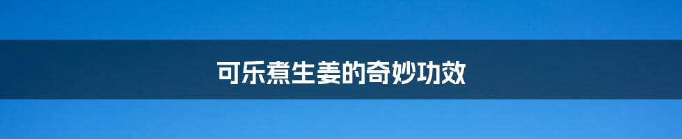 可乐煮生姜的奇妙功效