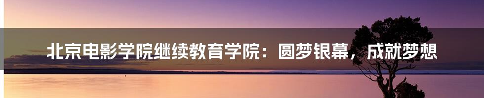 北京电影学院继续教育学院:圆梦银幕,成就梦想