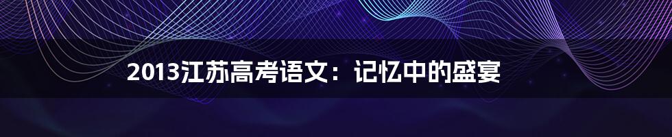 2013江苏高考语文：记忆中的盛宴