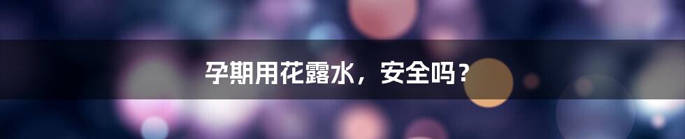 孕期用花露水，安全吗？