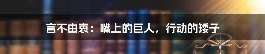 言不由衷:嘴上的巨人,行动的矮子