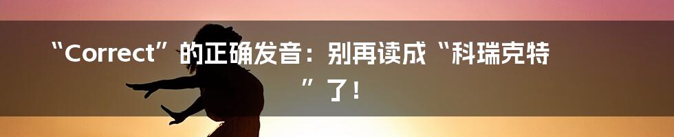 “Correct”的正确发音:别再读成“科瑞克特”了!