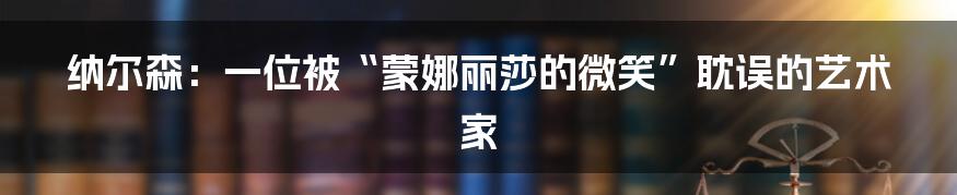 纳尔森:一位被“蒙娜丽莎的微笑”耽误的艺术家