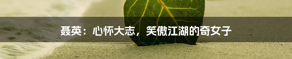 聂英:心怀大志,笑傲江湖的奇女子
