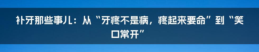 补牙那些事儿:从“牙疼不是病,疼起来要命”到“笑口常开”