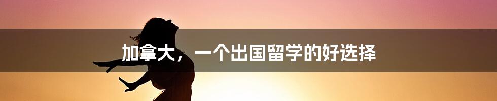 加拿大,一个出国留学的好选择