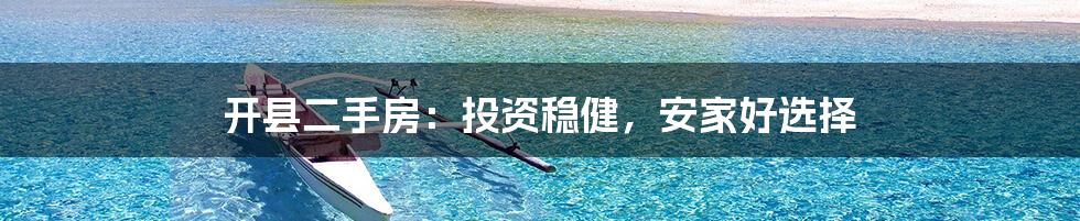 开县二手房:投资稳健,安家好选择