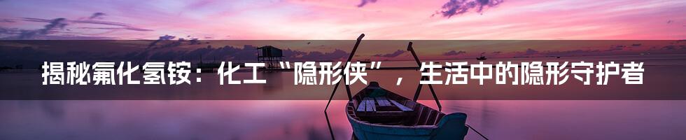 揭秘氟化氢铵：化工“隐形侠”，生活中的隐形守护者