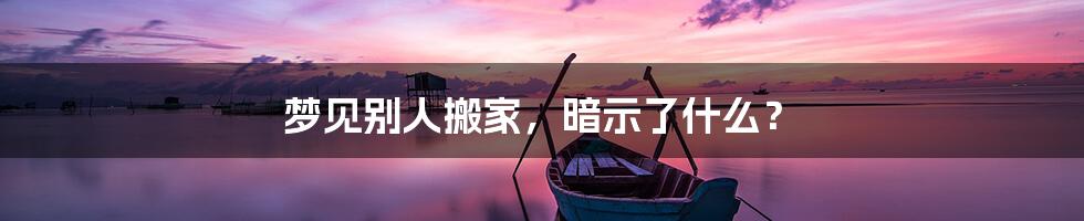 梦见别人搬家,暗示了什么?