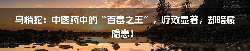 乌梢蛇:中医药中的“百毒之王”,疗效显著,却暗藏隐患!