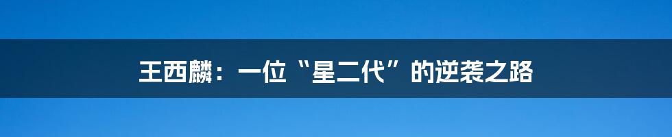 王西麟：一位“星二代”的逆袭之路