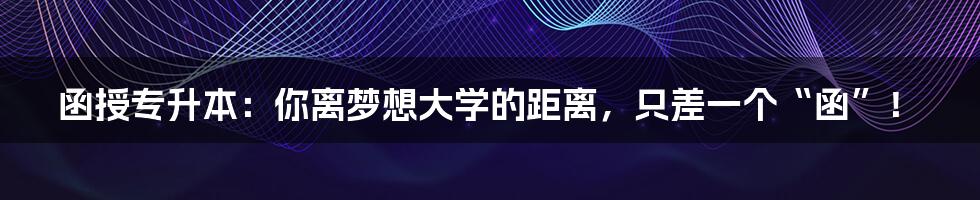 函授专升本:你离梦想大学的距离,只差一个“函”!