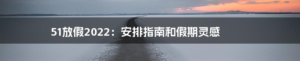 51放假2022:安排指南和假期灵感