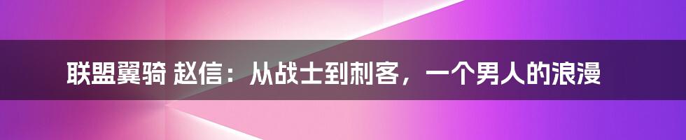 联盟翼骑 赵信：从战士到刺客，一个男人的浪漫