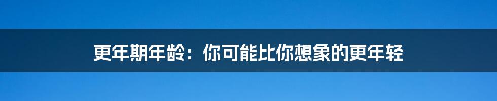 更年期年龄:你可能比你想象的更年轻