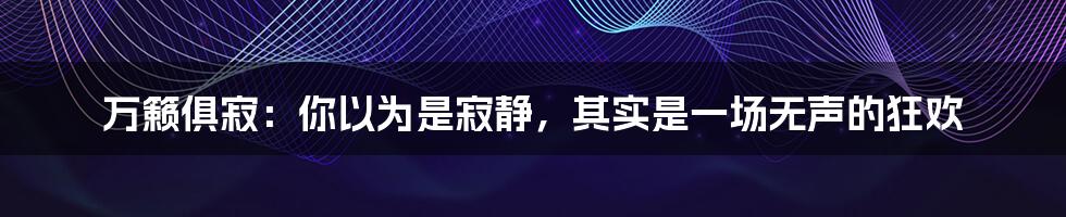 万籁俱寂：你以为是寂静，其实是一场无声的狂欢
