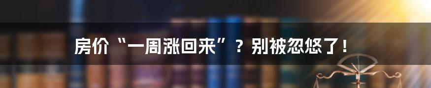 房价“一周涨回来”?别被忽悠了!