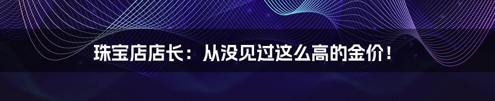 珠宝店店长:从没见过这么高的金价!