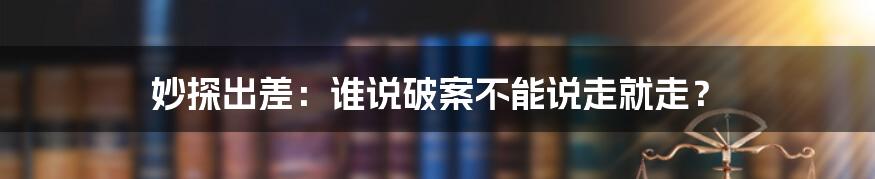 妙探出差：谁说破案不能说走就走？