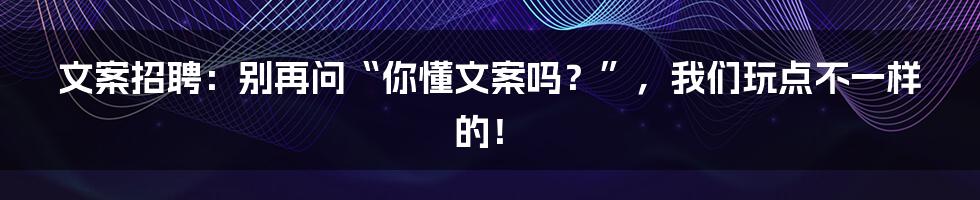 文案招聘:别再问“你懂文案吗?”,我们玩点不一样的!