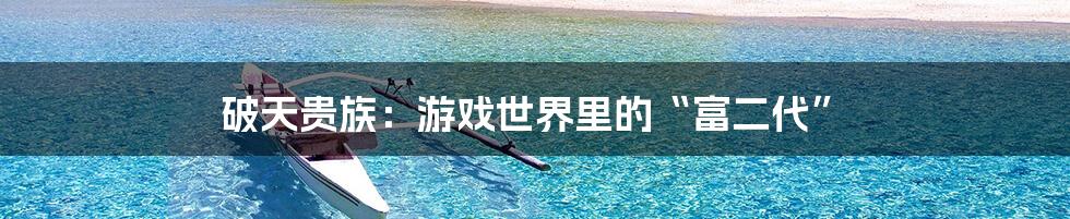 破天贵族:游戏世界里的“富二代”