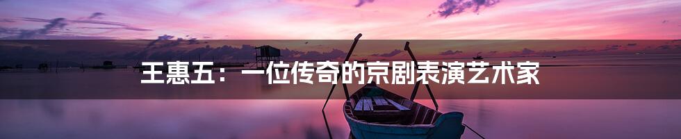 王惠五:一位传奇的京剧表演艺术家