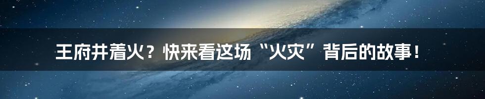 王府井着火?快来看这场“火灾”背后的故事!