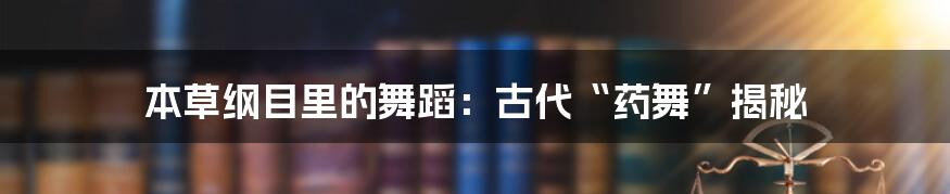 本草纲目里的舞蹈：古代“药舞”揭秘