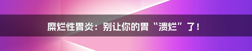 糜烂性胃炎：别让你的胃“溃烂”了！