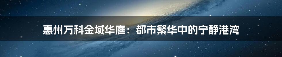 惠州万科金域华庭：都市繁华中的宁静港湾