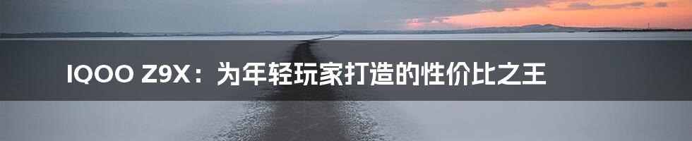 IQOO Z9X:为年轻玩家打造的性价比之王