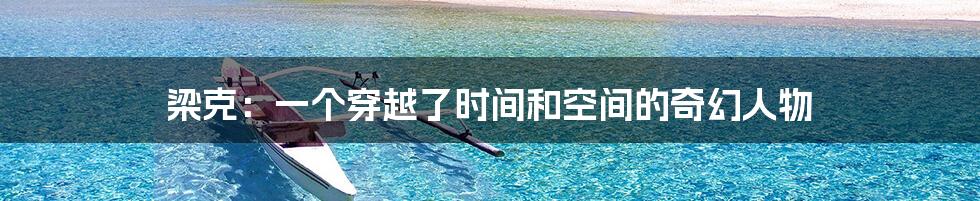 梁克:一个穿越了时间和空间的奇幻人物
