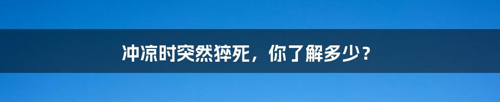 冲凉时突然猝死,你了解多少?