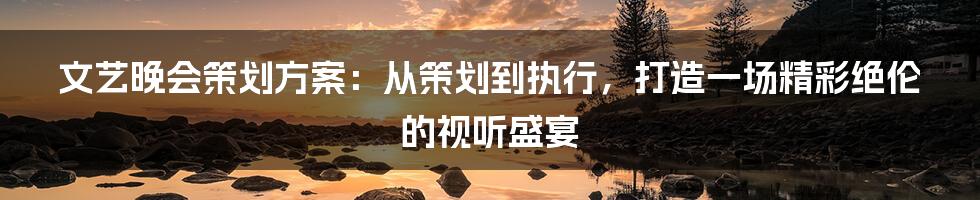 文艺晚会策划方案:从策划到执行,打造一场精彩绝伦的视听盛宴