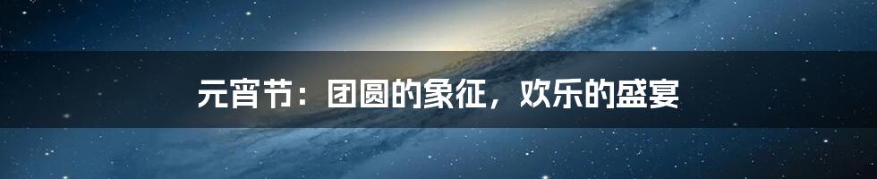 元宵节:团圆的象征,欢乐的盛宴
