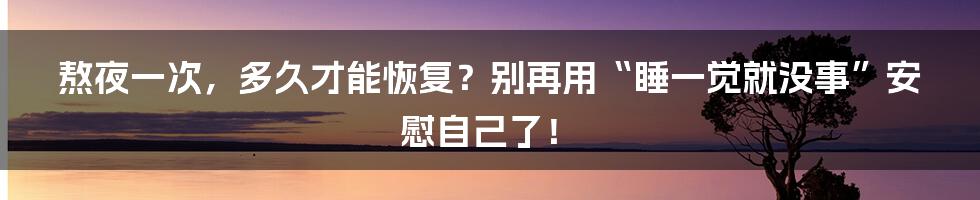 熬夜一次,多久才能恢复?别再用“睡一觉就没事”安慰自己了!
