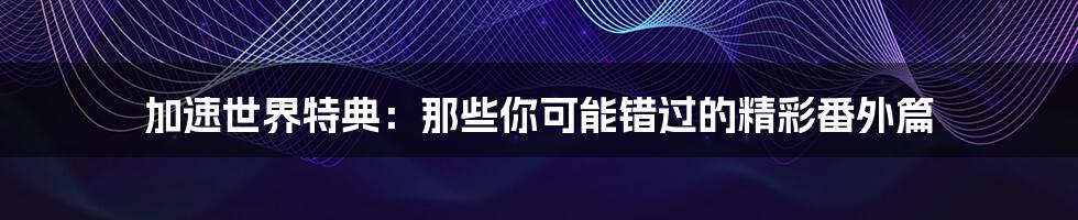 加速世界特典:那些你可能错过的精彩番外篇