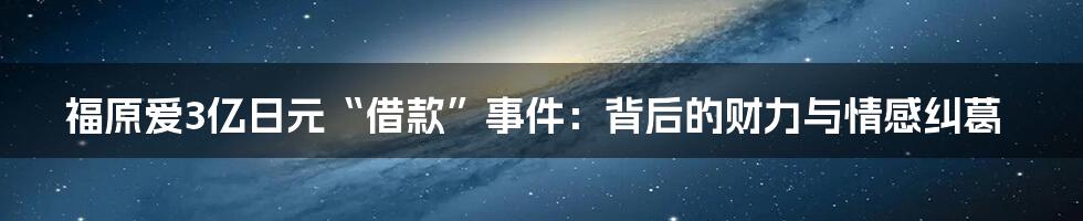 福原爱3亿日元“借款”事件：背后的财力与情感纠葛