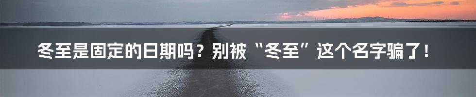 冬至是固定的日期吗?别被“冬至”这个名字骗了!