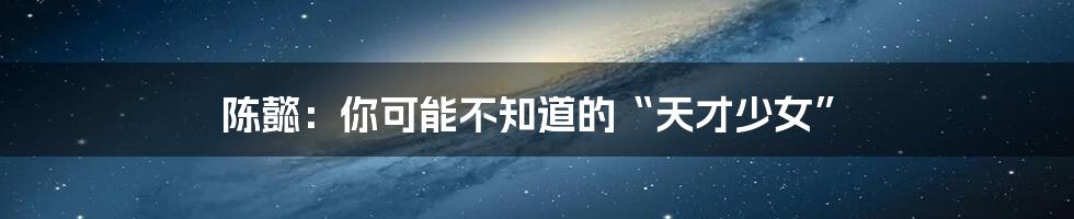 陈懿:你可能不知道的“天才少女”