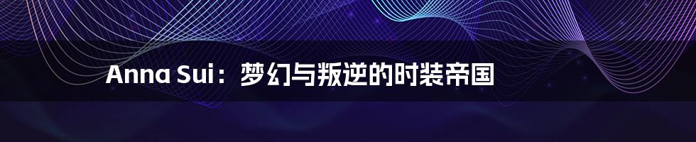 Anna Sui:梦幻与叛逆的时装帝国
