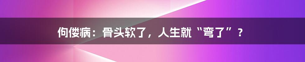 佝偻病：骨头软了，人生就“弯了”？