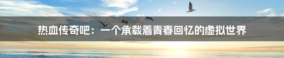 热血传奇吧:一个承载着青春回忆的虚拟世界