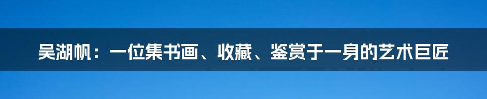 吴湖帆：一位集书画、收藏、鉴赏于一身的艺术巨匠