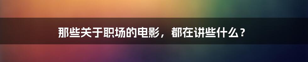 那些关于职场的电影,都在讲些什么?