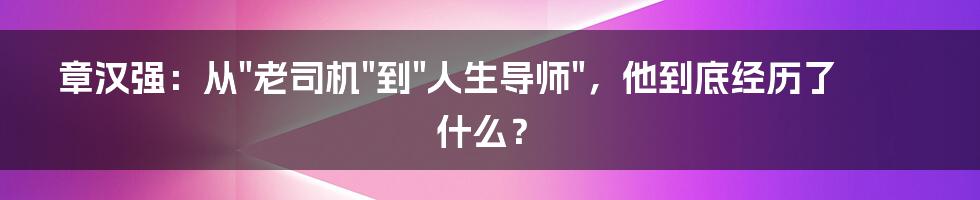 章汉强:从"老司机"到"人生导师",他到底经历了什么?