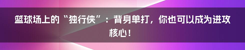篮球场上的“独行侠”:背身单打,你也可以成为进攻核心!