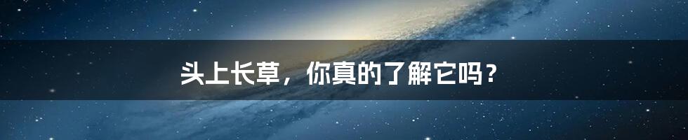 头上长草,你真的了解它吗?