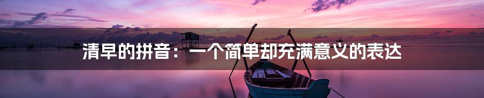 清早的拼音:一个简单却充满意义的表达